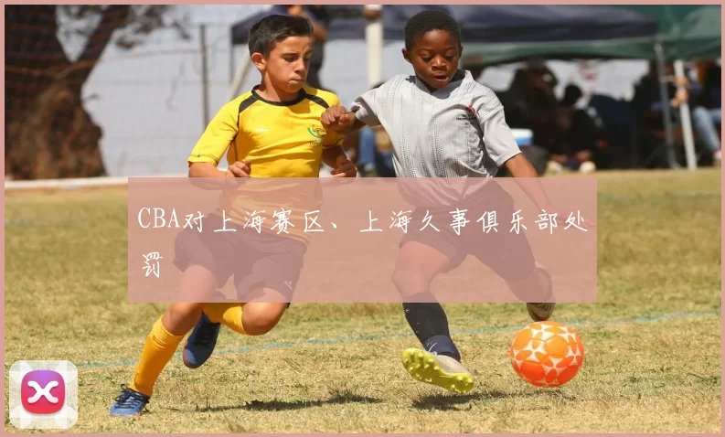 CBA对上海赛区、上海久事俱乐部处罚