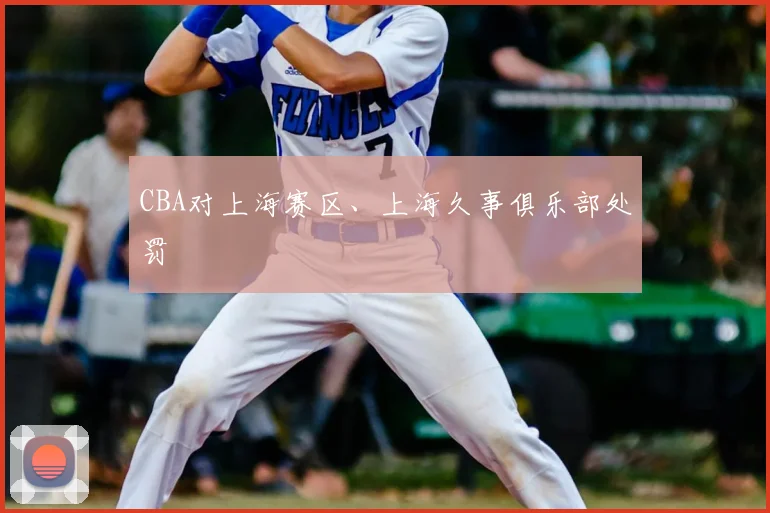 CBA对上海赛区、上海久事俱乐部处罚