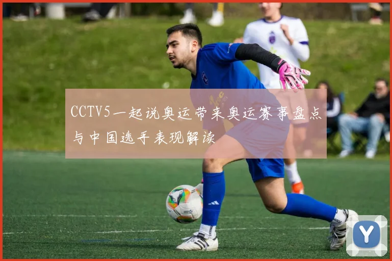 CCTV5一起说奥运带来奥运赛事盘点与中国选手表现解读