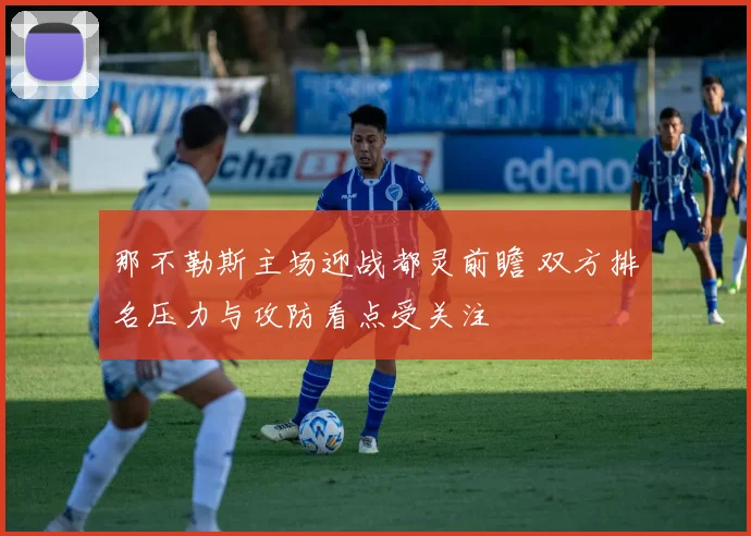 那不勒斯主场迎战都灵前瞻 双方排名压力与攻防看点受关注