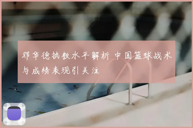 邓华德执教水平解析 中国篮球战术与成绩表现引关注