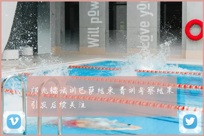 邝兆镭试训巴萨结束 青训考察结果引发后续关注