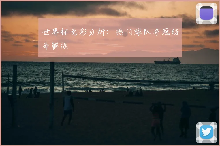 世界杯竞彩分析:热门球队夺冠赔率解读