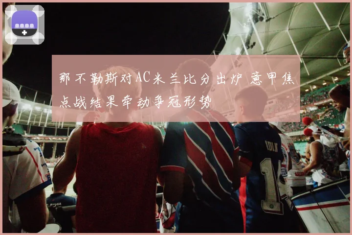 那不勒斯对AC米兰比分出炉 意甲焦点战结果牵动争冠形势