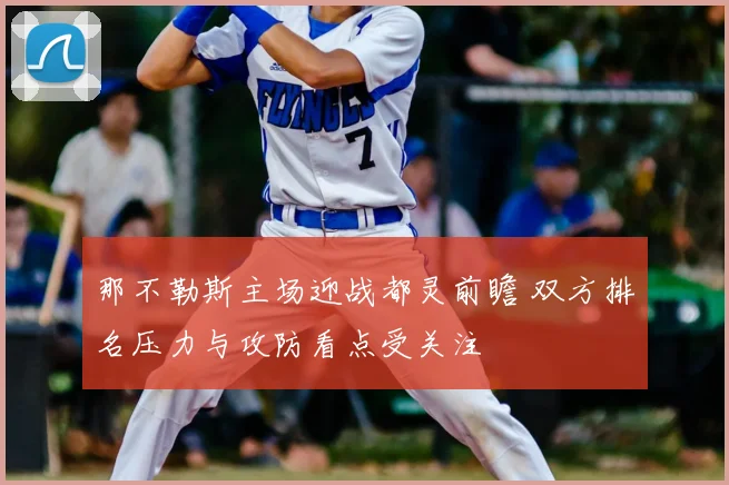 那不勒斯主场迎战都灵前瞻 双方排名压力与攻防看点受关注