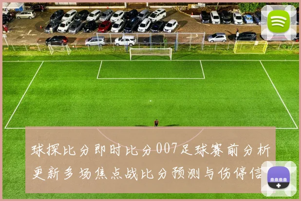 球探比分即时比分007足球赛前分析更新多场焦点战比分预测与伤停信息