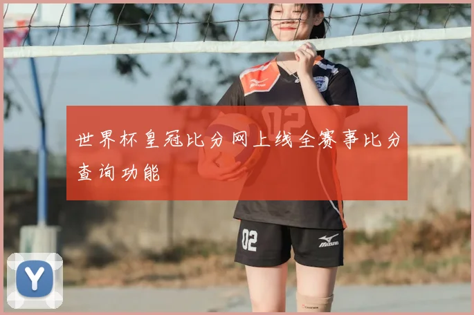 世界杯皇冠比分网上线全赛事比分查询功能