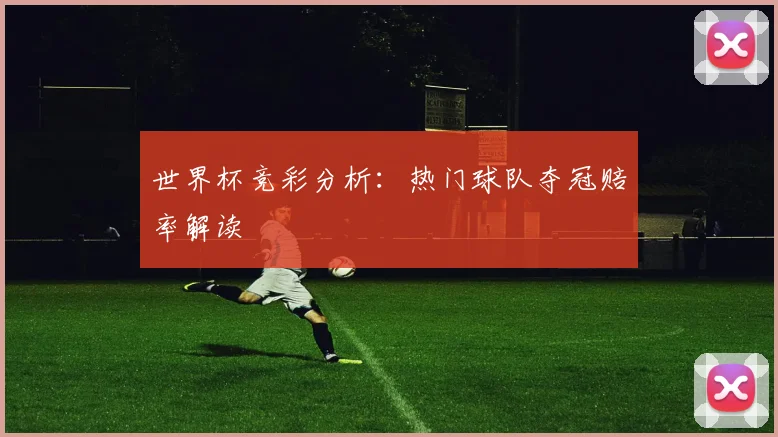 世界杯竞彩分析：热门球队夺冠赔率解读