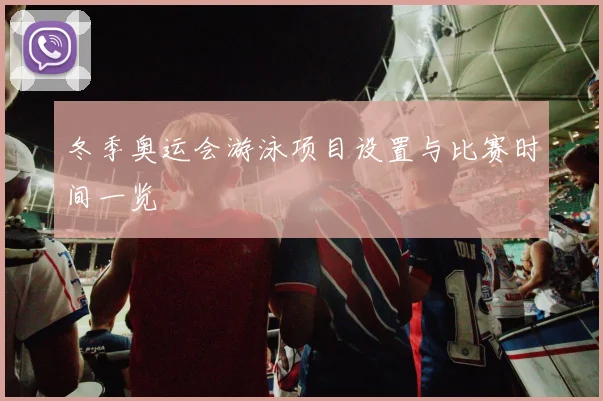 冬季奥运会游泳项目设置与比赛时间一览