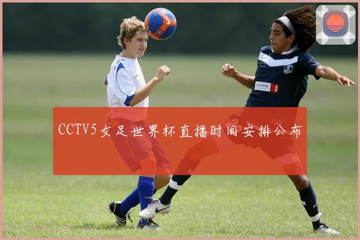 CCTV5女足世界杯直播时间安排公布