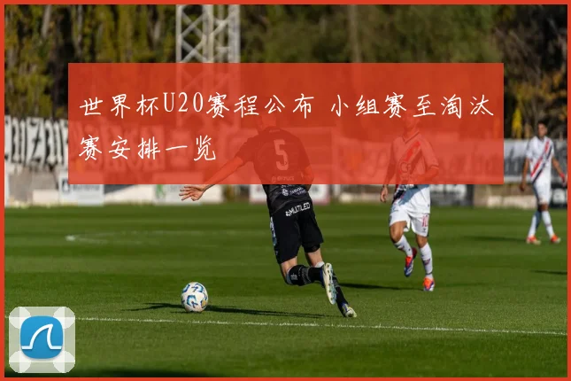 世界杯U20赛程公布 小组赛至淘汰赛安排一览