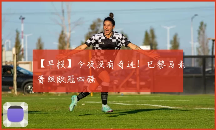 【早报】今夜没有奇迹！巴黎马竞晋级欧冠四强