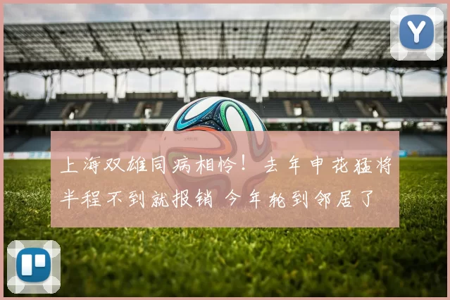 上海双雄同病相怜！去年申花猛将半程不到就报销 今年轮到邻居了